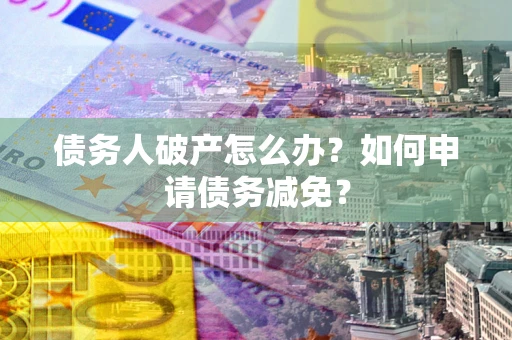 济南债务人破产怎么办？如何申请债务减免？