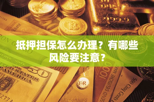济南抵押担保怎么办理？有哪些风险要注意？