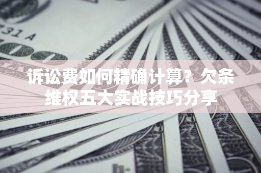 济南诉讼费如何精确计算？欠条维权五大实战技巧分享