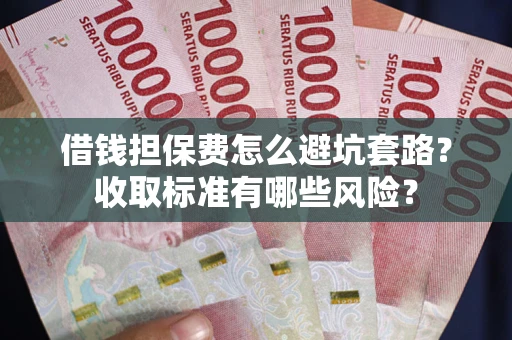 济南借钱担保费怎么避坑套路？收取标准有哪些风险？