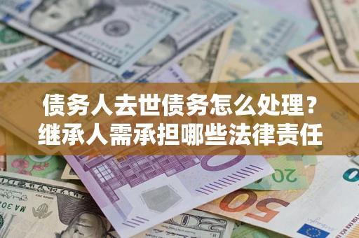 济南债务人去世债务怎么处理？继承人需承担哪些法律责任？