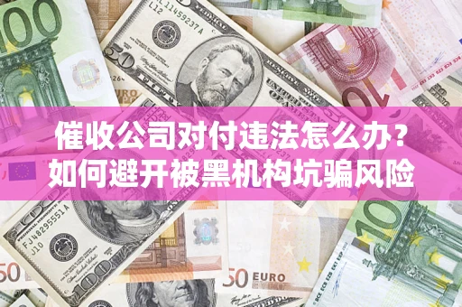 济南催收公司对付违法怎么办？如何避开被黑机构坑骗风险