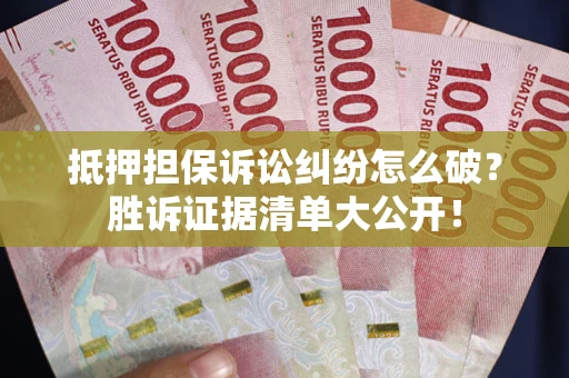 济南抵押担保诉讼纠纷怎么破？胜诉证据清单大公开！