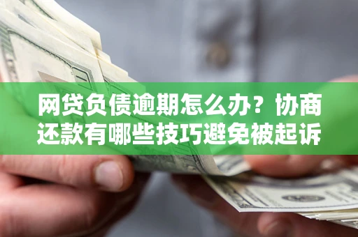 济南网贷负债逾期怎么办？协商还款有哪些技巧避免被起诉？