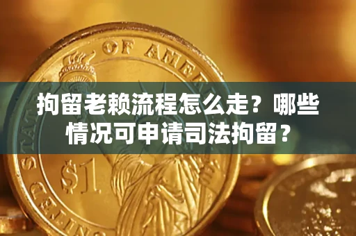 济南拘留老赖流程怎么走？哪些情况可申请司法拘留？