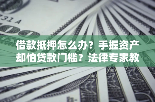 济南借款抵押怎么办？手握资产却怕贷款门槛？法律专家教你办抵押不踩坑