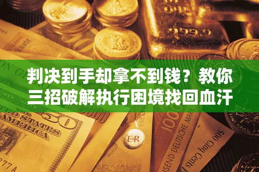 济南判决到手却拿不到钱？教你三招破解执行困境找回血汗钱