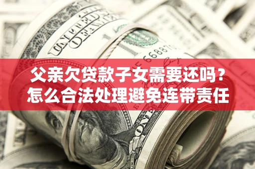 济南父亲欠贷款子女需要还吗？怎么合法处理避免连带责任？