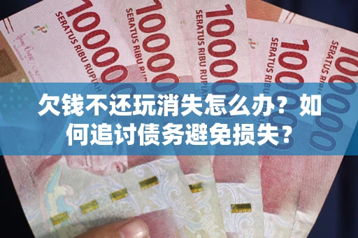 济南欠钱不还玩消失怎么办？如何追讨债务避免损失？