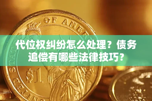 济南代位权纠纷怎么处理？债务追偿有哪些法律技巧？