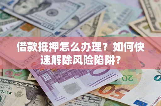 济南借款抵押怎么办理？如何快速解除风险陷阱？