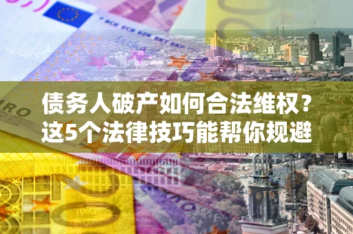 济南债务人破产如何合法维权？这5个法律技巧能帮你规避风险