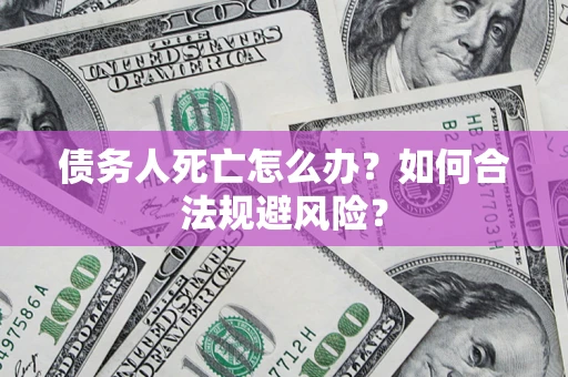 济南债务人死亡怎么办？如何合法规避风险？