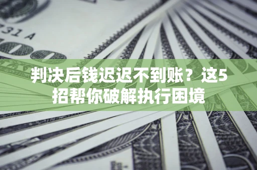 济南判决后钱迟迟不到账？这5招帮你破解执行困境