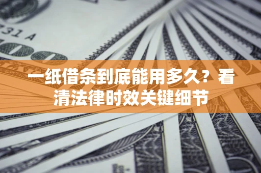 济南一纸借条到底能用多久？看清法律时效关键细节