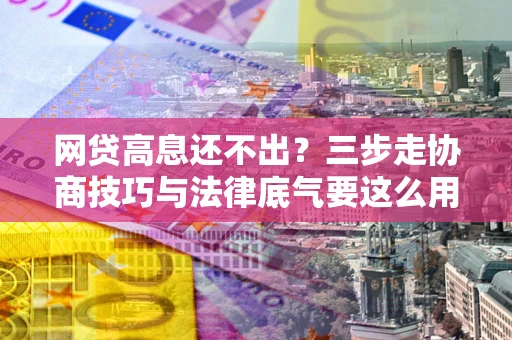 济南网贷高息还不出？三步走协商技巧与法律底气要这么用