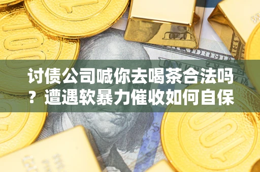 济南讨债公司喊你去喝茶合法吗？遭遇软暴力催收如何自保？