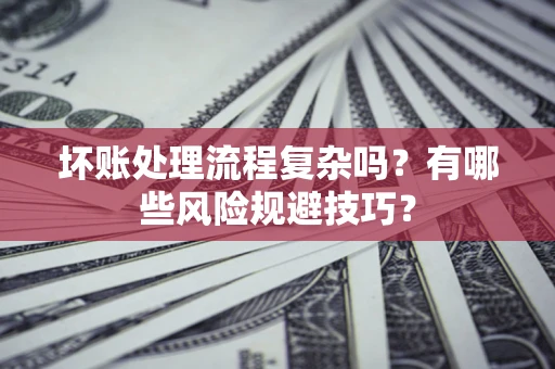 济南坏账处理流程复杂吗？有哪些风险规避技巧？