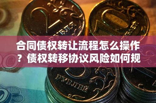 济南合同债权转让流程怎么操作？债权转移协议风险如何规避？