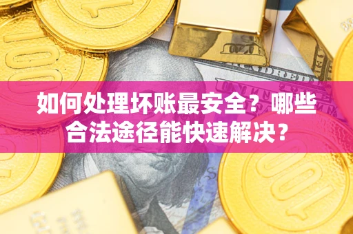 济南如何处理坏账最安全？哪些合法途径能快速解决？