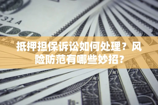 济南抵押担保诉讼如何处理？风险防范有哪些妙招？