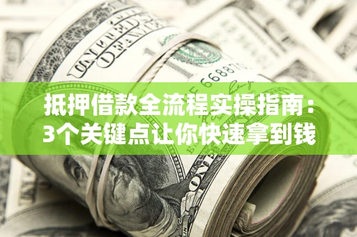 济南抵押借款全流程实操指南：3个关键点让你快速拿到钱