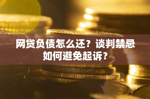 济南网贷负债怎么还？谈判禁忌如何避免起诉？