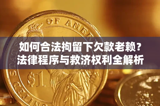 济南如何合法拘留下欠款老赖？法律程序与救济权利全解析