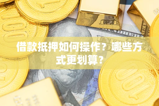 济南借款抵押如何操作？哪些方式更划算？