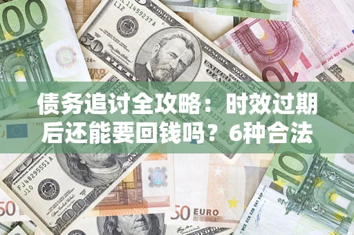 济南债务追讨全攻略：时效过期后还能要回钱吗？6种合法手段助你维权