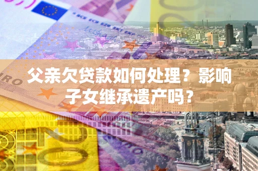 济南父亲欠贷款如何处理？影响子女继承遗产吗？