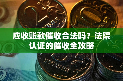 济南应收账款催收合法吗？法院认证的催收全攻略