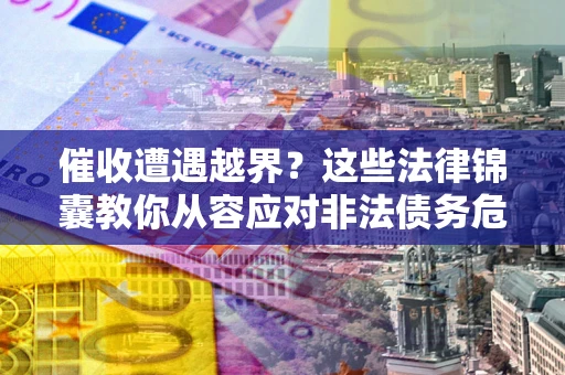 济南催收遭遇越界？这些法律锦囊教你从容应对非法债务危机