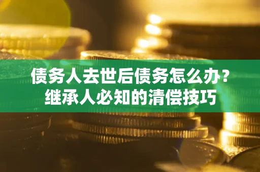 济南债务人去世后债务怎么办？继承人必知的清偿技巧