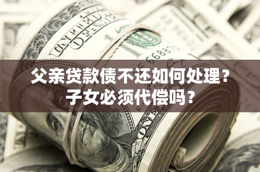 济南父亲贷款债不还如何处理？子女必须代偿吗？