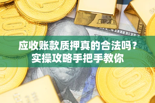 济南应收账款质押真的合法吗？实操攻略手把手教你