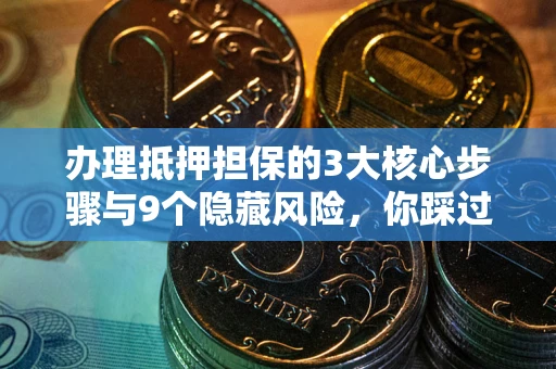 济南办理抵押担保的3大核心步骤与9个隐藏风险，你踩过哪个坑？