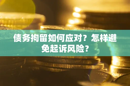 济南债务拘留如何应对？怎样避免起诉风险？