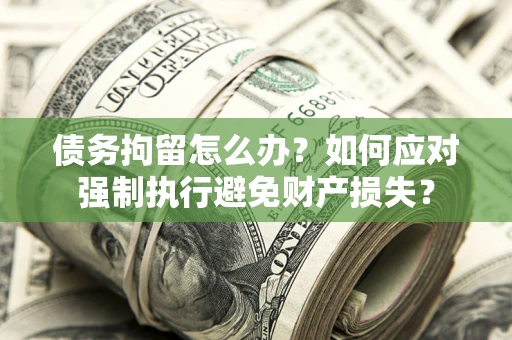 济南债务拘留怎么办？如何应对强制执行避免财产损失？