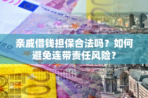 济南亲戚借钱担保合法吗？如何避免连带责任风险？