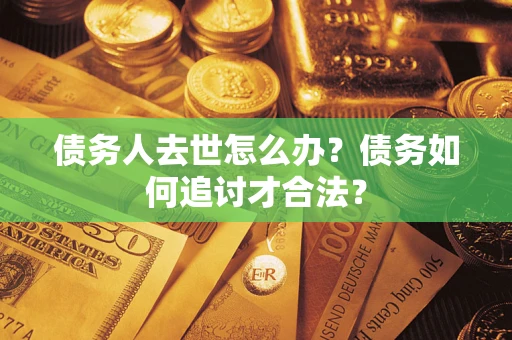 济南债务人去世怎么办？债务如何追讨才合法？