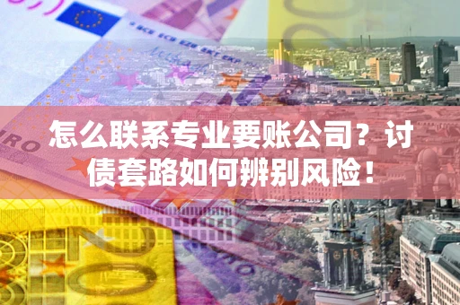 济南怎么联系专业要账公司？讨债套路如何辨别风险！