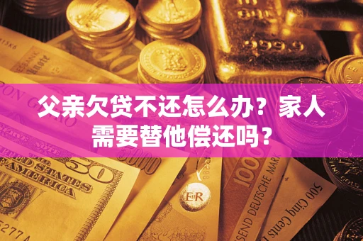 济南父亲欠贷不还怎么办？家人需要替他偿还吗？
