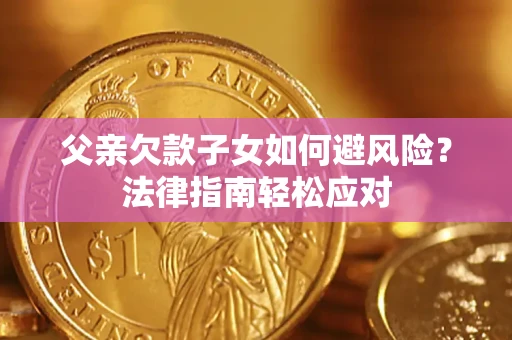 济南父亲欠款子女如何避风险？法律指南轻松应对