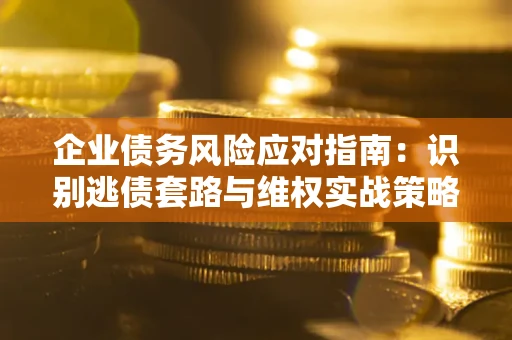 济南企业债务风险应对指南：识别逃债套路与维权实战策略