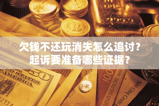 济南欠钱不还玩消失怎么追讨？起诉要准备哪些证据？