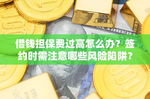 济南借钱担保费过高怎么办？签约时需注意哪些风险陷阱？