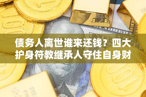 济南债务人离世谁来还钱？四大护身符教继承人守住自身财产