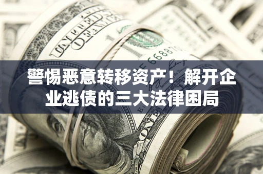济南警惕恶意转移资产！解开企业逃债的三大法律困局
