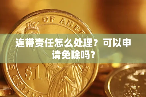 济南连带责任怎么处理？可以申请免除吗？